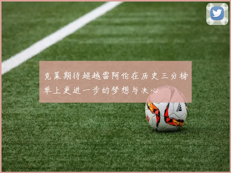 克莱期待超越雷阿伦在历史三分榜单上更进一步的梦想与决心