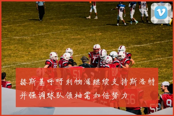 赫斯基呼吁利物浦继续支持斯洛特并强调球队领袖需加倍努力