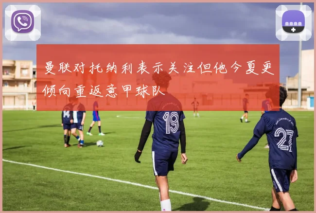 曼联对托纳利表示关注但他今夏更倾向重返意甲球队