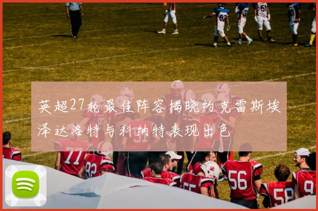 英超27轮最佳阵容揭晓约克雷斯埃泽达洛特与科纳特表现出色
