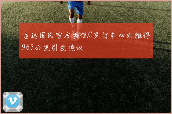 吉达国民官方调侃C罗打车回利雅得965公里引发热议
