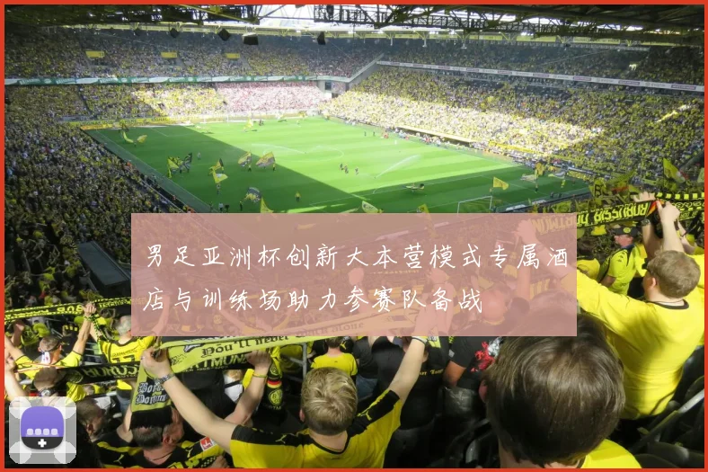 男足亚洲杯创新大本营模式专属酒店与训练场助力参赛队备战