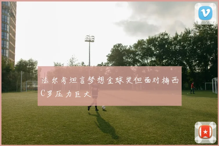 法尔考坦言梦想金球奖但面对梅西C罗压力巨大