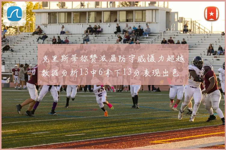 克里斯蒂称赞浓眉防守威慑力超越数据分析13中6拿下13分表现出色
