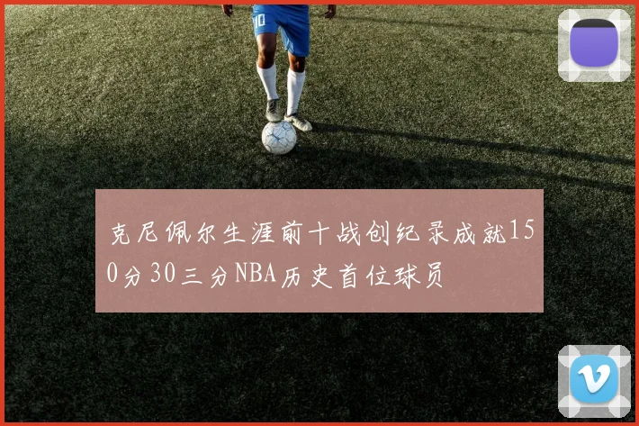 克尼佩尔生涯前十战创纪录成就150分30三分NBA历史首位球员