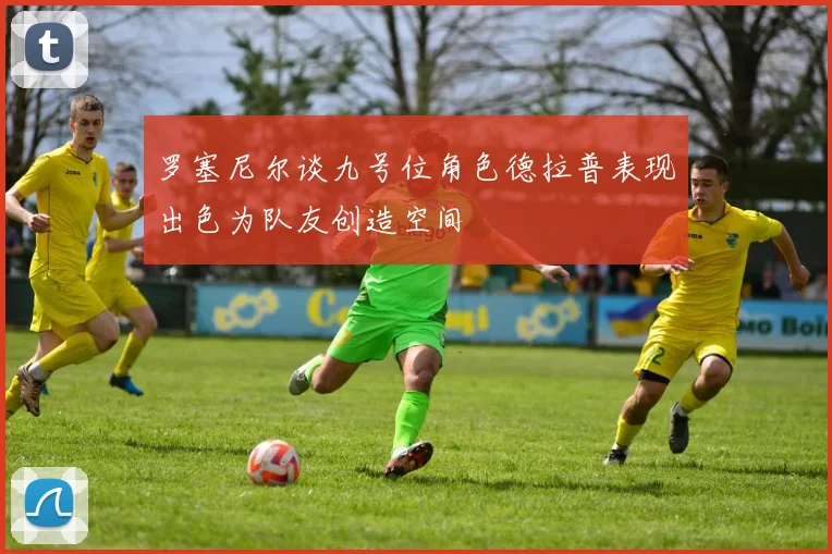 罗塞尼尔谈九号位角色德拉普表现出色为队友创造空间