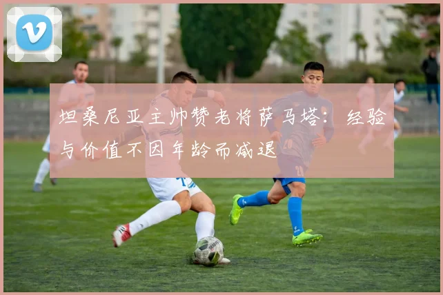 坦桑尼亚主帅赞老将萨马塔：经验与价值不因年龄而减退