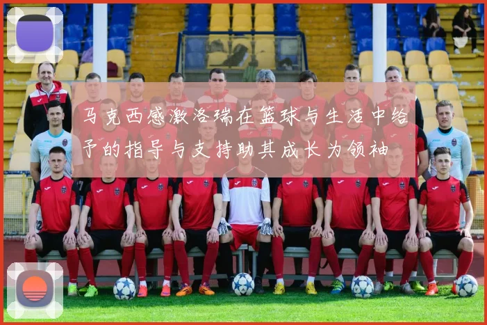 马克西感激洛瑞在篮球与生活中给予的指导与支持助其成长为领袖