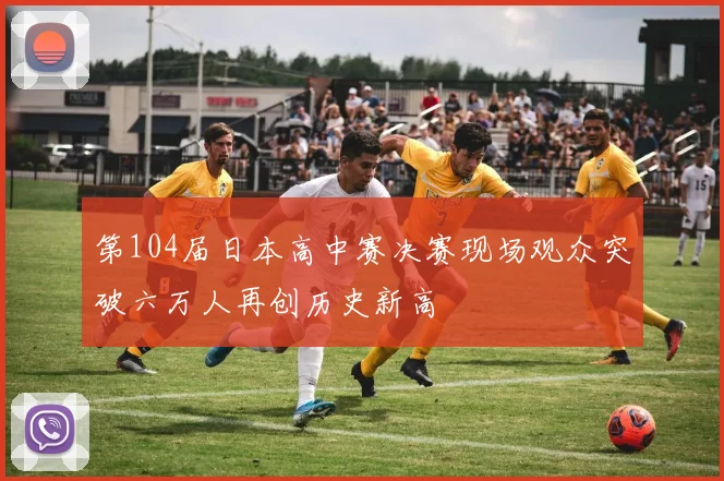 第104届日本高中赛决赛现场观众突破六万人再创历史新高