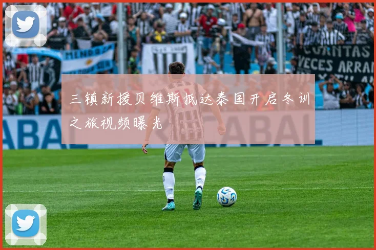 三镇新援贝维斯抵达泰国开启冬训之旅视频曝光