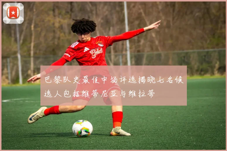 巴黎队史最佳中场评选揭晓七名候选人包括维蒂尼亚与维拉蒂