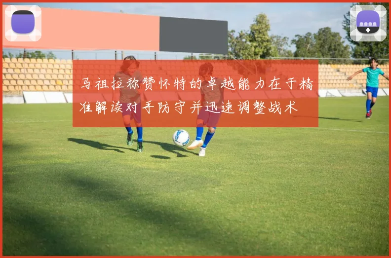 马祖拉称赞怀特的卓越能力在于精准解读对手防守并迅速调整战术