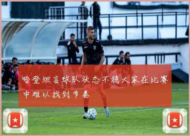 哈登坦言球队状态不稳大家在比赛中难以找到节奏