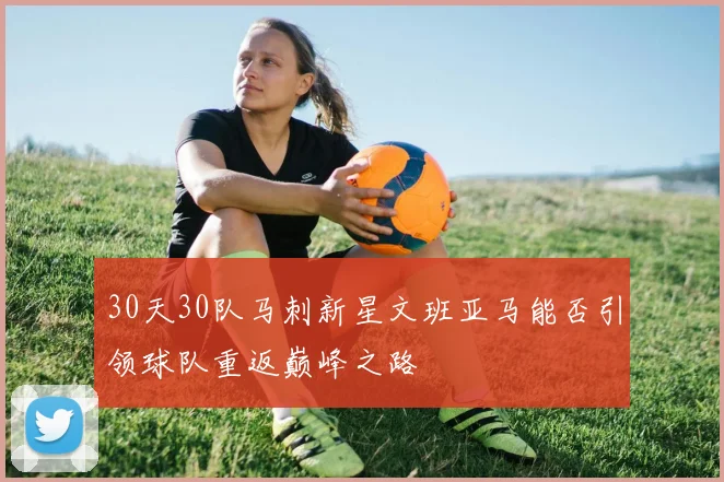 30天30队马刺新星文班亚马能否引领球队重返巅峰之路
