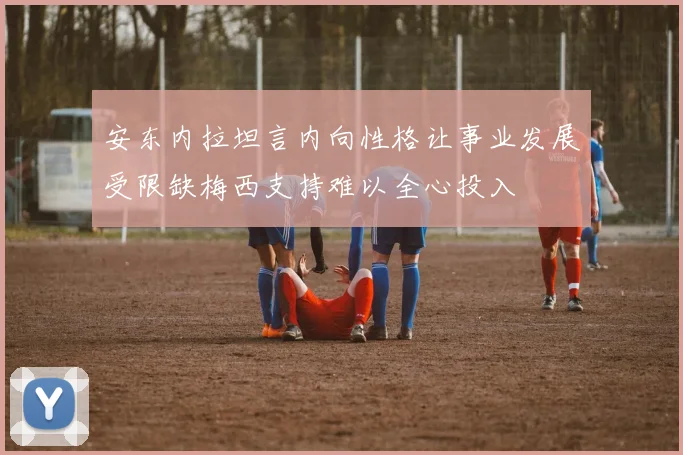 安东内拉坦言内向性格让事业发展受限缺梅西支持难以全心投入