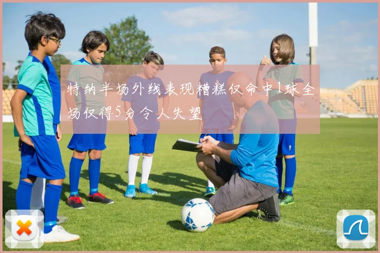 特纳半场外线表现糟糕仅命中1球全场仅得5分令人失望