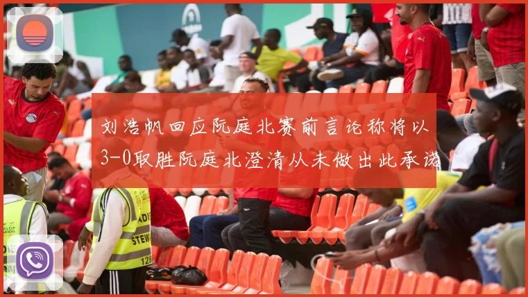 刘浩帆回应阮庭北赛前言论称将以3-0取胜阮庭北澄清从未做出此承诺