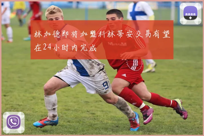 林加德即将加盟科林蒂安交易有望在24小时内完成