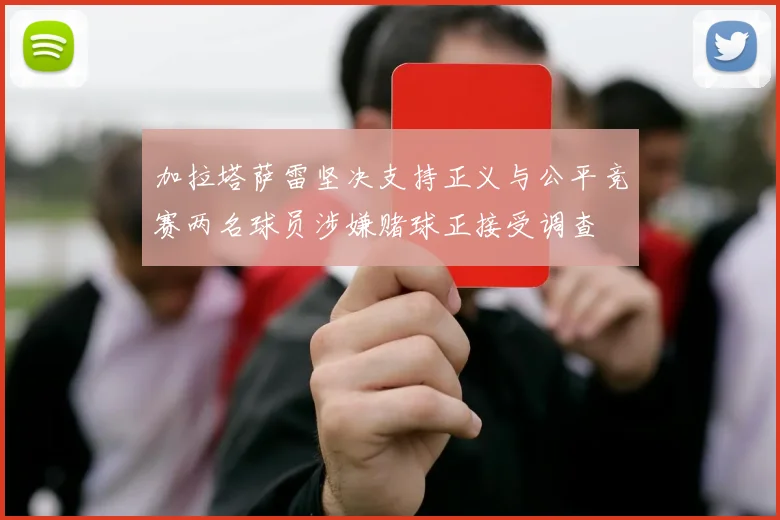 加拉塔萨雷坚决支持正义与公平竞赛两名球员涉嫌赌球正接受调查