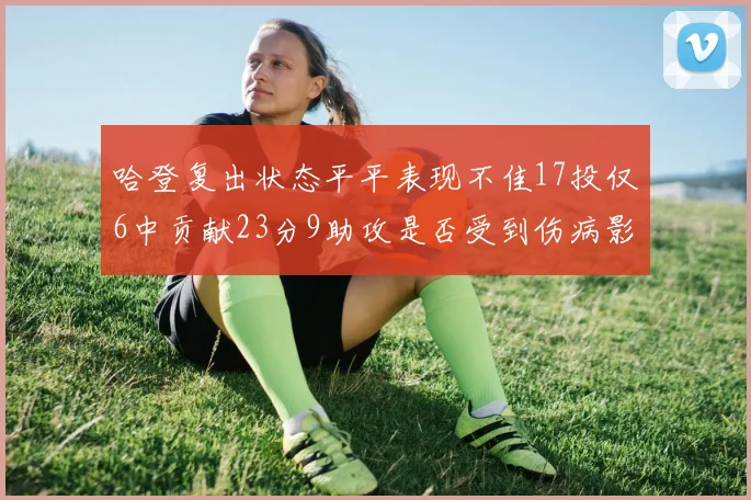 哈登复出状态平平表现不佳17投仅6中贡献23分9助攻是否受到伤病影响