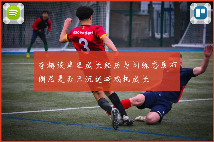 夸梅谈库里成长经历与训练态度布朗尼是否只沉迷游戏机成长