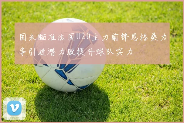 国米瞄准法国U20主力前锋恩格桑力争引进潜力股提升球队实力