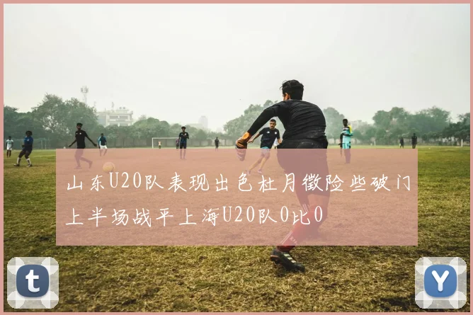 山东U20队表现出色杜月徵险些破门上半场战平上海U20队0比0
