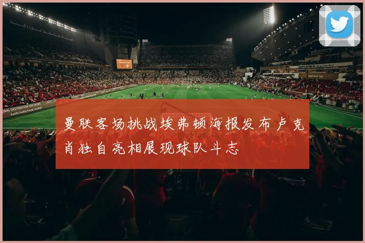 曼联客场挑战埃弗顿海报发布卢克肖独自亮相展现球队斗志